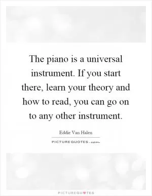 The piano is a universal instrument. If you start there, learn your theory and how to read, you can go on to any other instrument Picture Quote #1