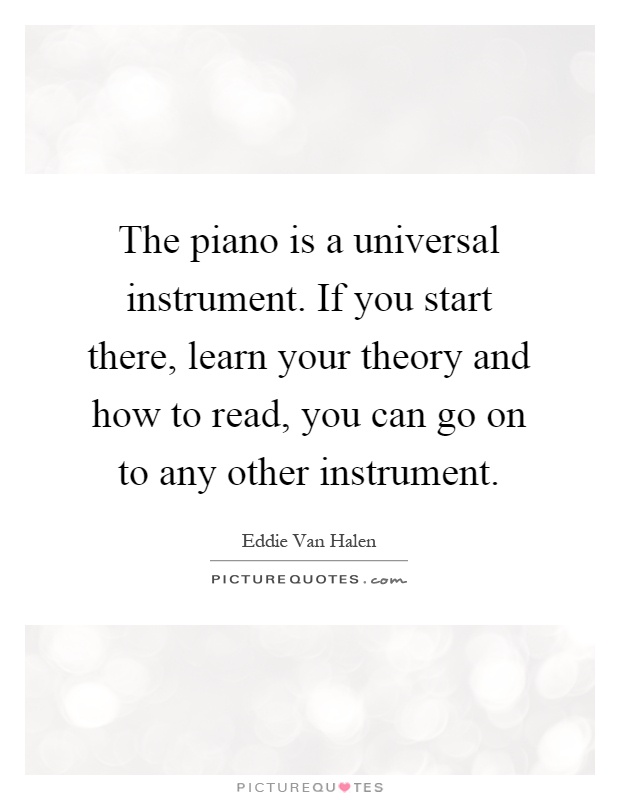 The piano is a universal instrument. If you start there, learn your theory and how to read, you can go on to any other instrument Picture Quote #1