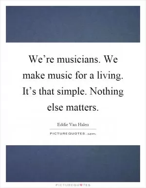 We’re musicians. We make music for a living. It’s that simple. Nothing else matters Picture Quote #1