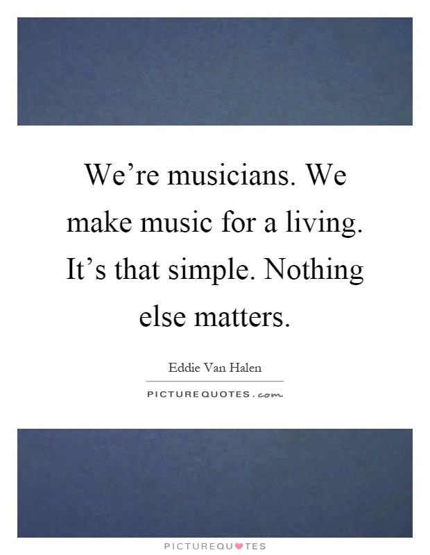 We're musicians. We make music for a living. It's that simple. Nothing else matters Picture Quote #1