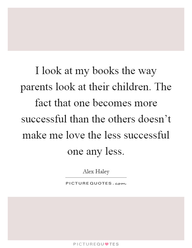 I look at my books the way parents look at their children. The fact that one becomes more successful than the others doesn't make me love the less successful one any less Picture Quote #1