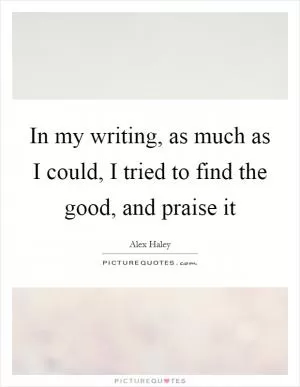 In my writing, as much as I could, I tried to find the good, and praise it Picture Quote #1