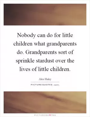 Nobody can do for little children what grandparents do. Grandparents sort of sprinkle stardust over the lives of little children Picture Quote #1