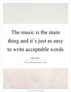 The music is the main thing and it’s just as easy to write acceptable words Picture Quote #1