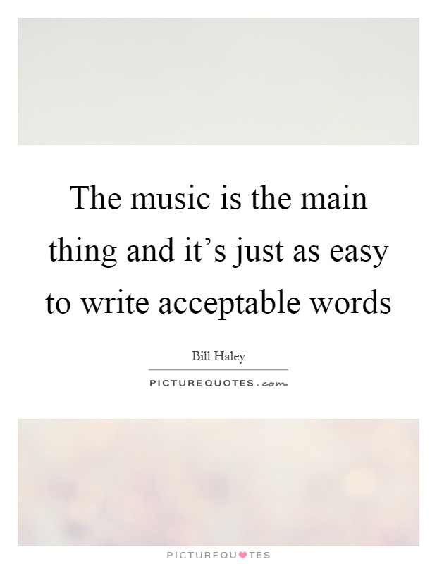 The music is the main thing and it's just as easy to write acceptable words Picture Quote #1