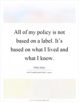 All of my policy is not based on a label. It’s based on what I lived and what I know Picture Quote #1