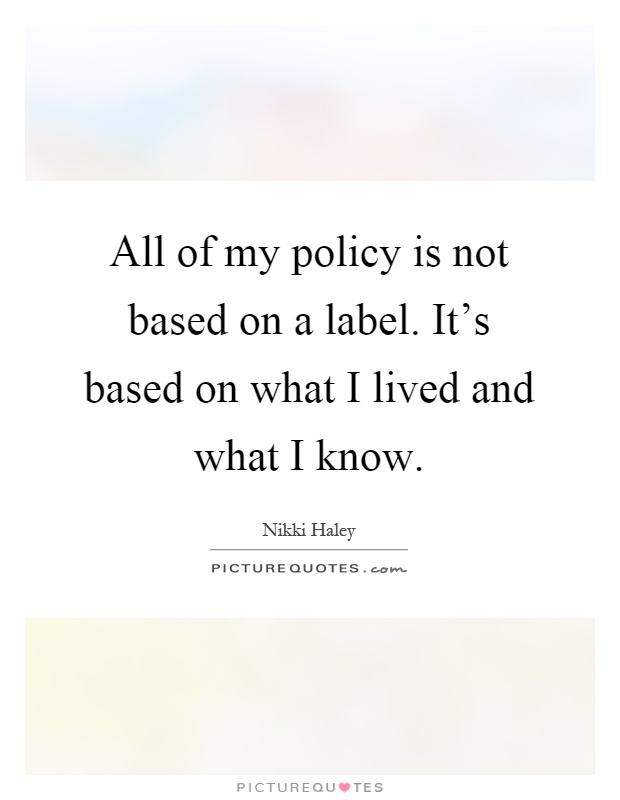 All of my policy is not based on a label. It's based on what I lived and what I know Picture Quote #1