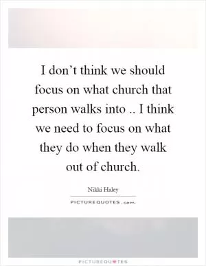I don’t think we should focus on what church that person walks into.. I think we need to focus on what they do when they walk out of church Picture Quote #1