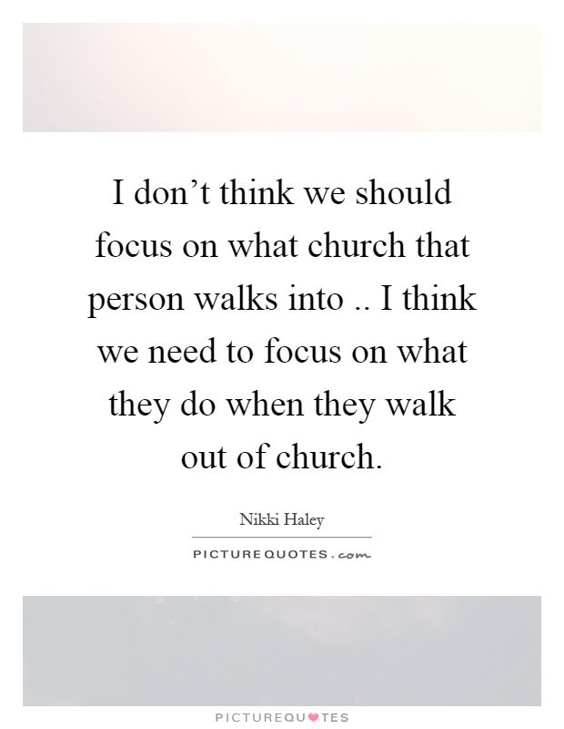 I don't think we should focus on what church that person walks into.. I think we need to focus on what they do when they walk out of church Picture Quote #1