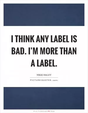 I think any label is bad. I’m more than a label Picture Quote #1