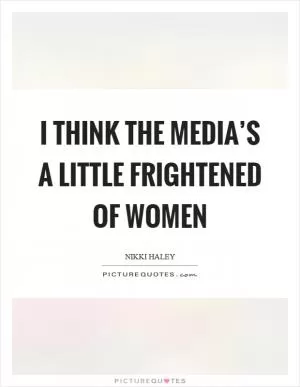 I think the media’s a little frightened of women Picture Quote #1