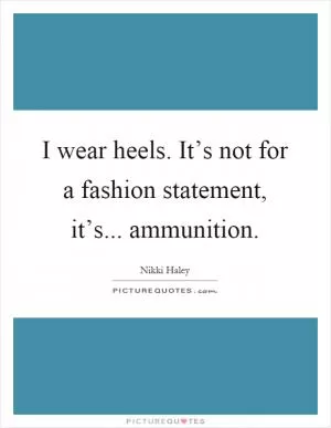 I wear heels. It’s not for a fashion statement, it’s... ammunition Picture Quote #1