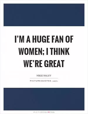 I’m a huge fan of women; I think we’re great Picture Quote #1