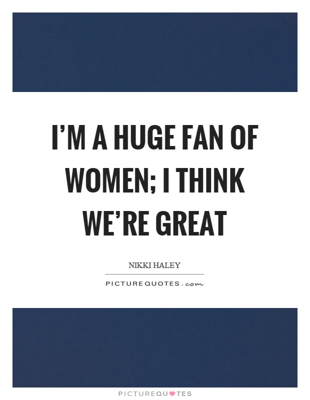 I'm a huge fan of women; I think we're great Picture Quote #1