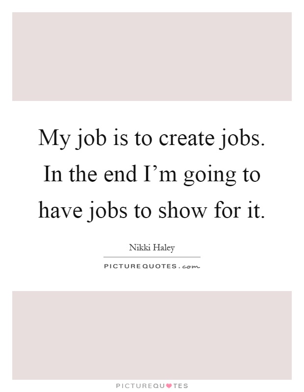 My job is to create jobs. In the end I'm going to have jobs to show for it Picture Quote #1