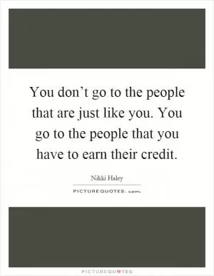 You don’t go to the people that are just like you. You go to the people that you have to earn their credit Picture Quote #1