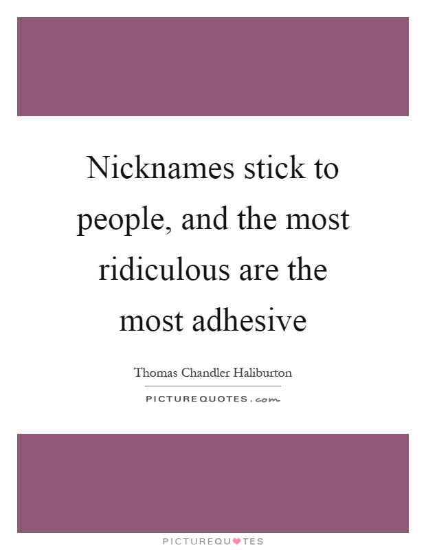 Nicknames stick to people, and the most ridiculous are the most adhesive Picture Quote #1