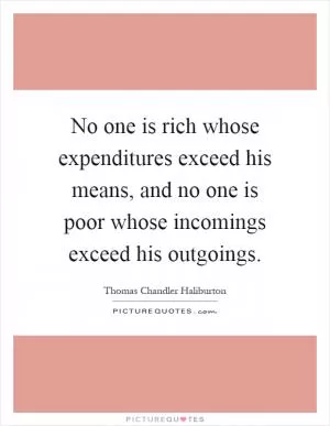 No one is rich whose expenditures exceed his means, and no one is poor whose incomings exceed his outgoings Picture Quote #1