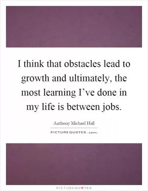 I think that obstacles lead to growth and ultimately, the most learning I’ve done in my life is between jobs Picture Quote #1