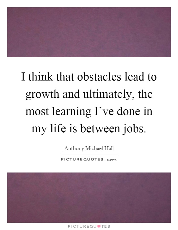 I think that obstacles lead to growth and ultimately, the most learning I've done in my life is between jobs Picture Quote #1