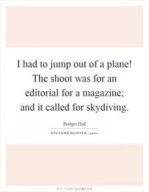 I had to jump out of a plane! The shoot was for an editorial for a magazine; and it called for skydiving Picture Quote #1