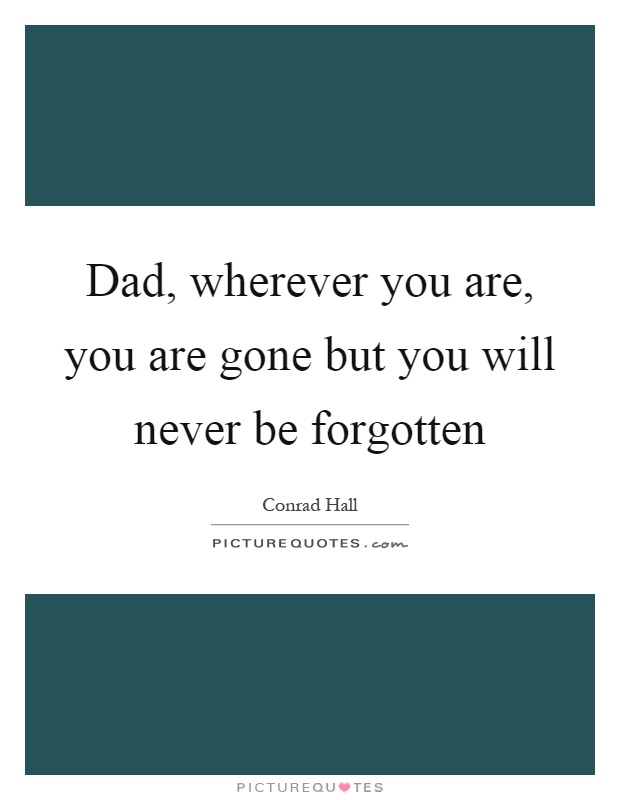 Dad, wherever you are, you are gone but you will never be forgotten Picture Quote #1