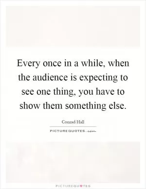 Every once in a while, when the audience is expecting to see one thing, you have to show them something else Picture Quote #1