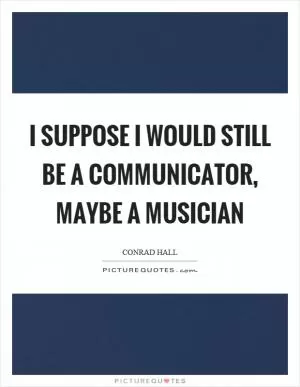 I suppose I would still be a communicator, maybe a musician Picture Quote #1