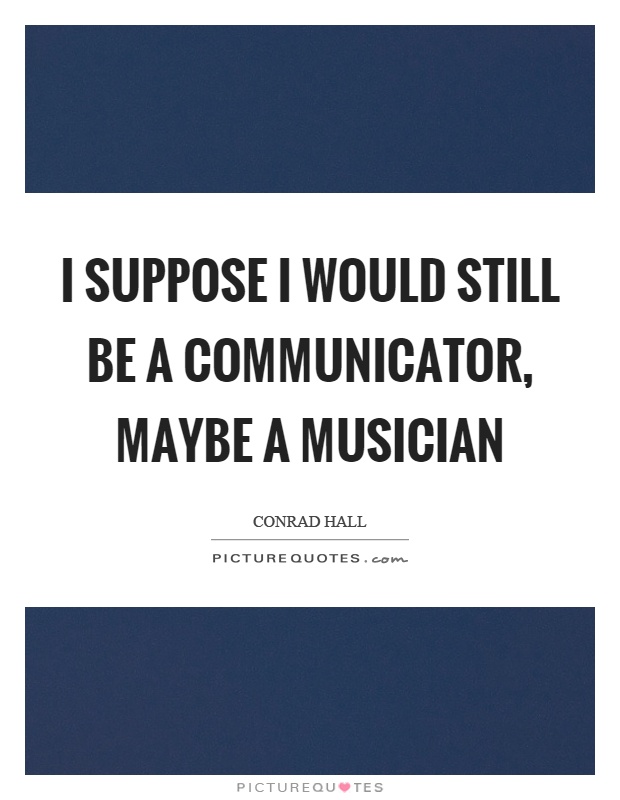 I suppose I would still be a communicator, maybe a musician Picture Quote #1