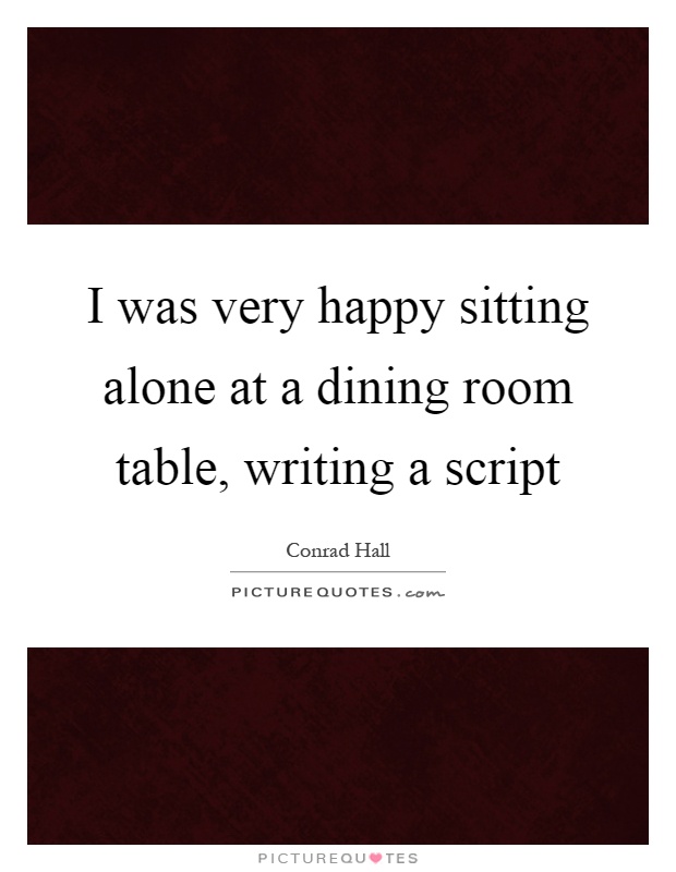 I was very happy sitting alone at a dining room table, writing a script Picture Quote #1