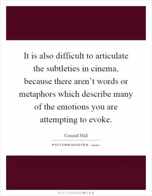 It is also difficult to articulate the subtleties in cinema, because there aren’t words or metaphors which describe many of the emotions you are attempting to evoke Picture Quote #1