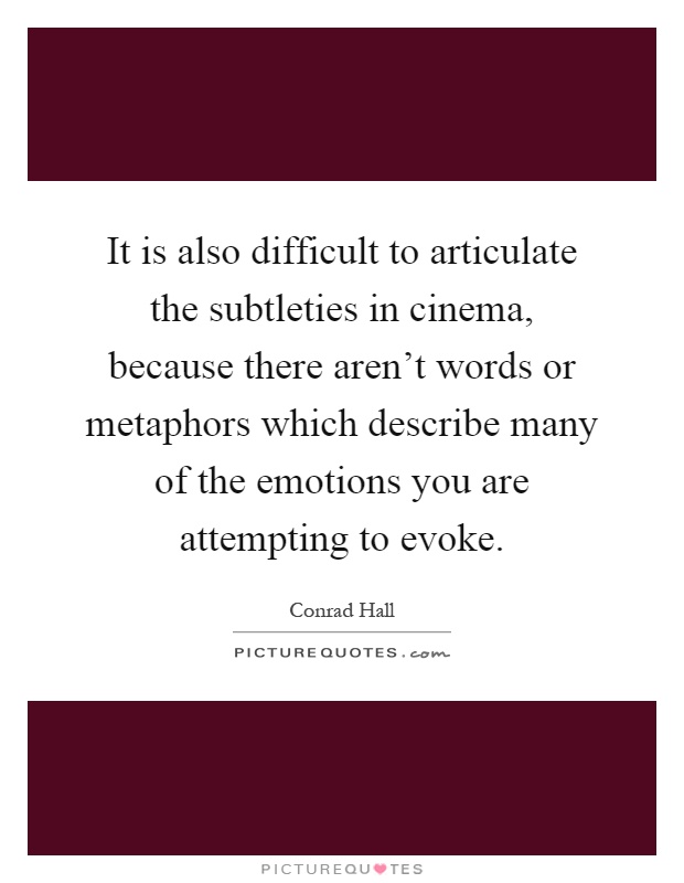 It is also difficult to articulate the subtleties in cinema, because there aren't words or metaphors which describe many of the emotions you are attempting to evoke Picture Quote #1