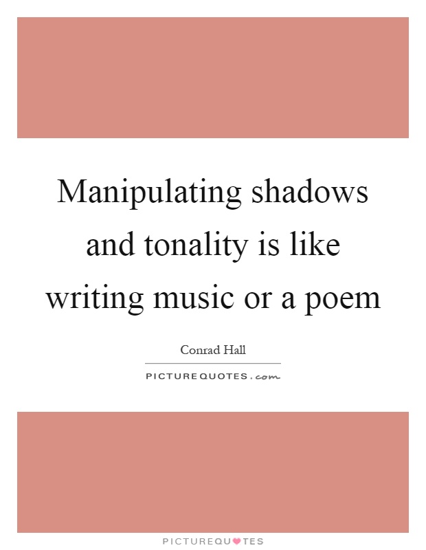 Manipulating shadows and tonality is like writing music or a poem Picture Quote #1