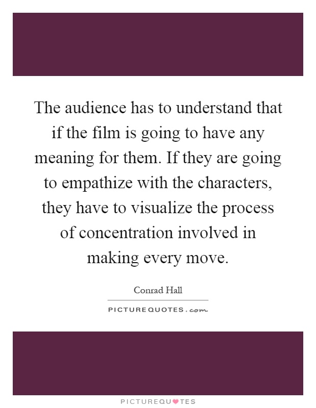 The audience has to understand that if the film is going to have any meaning for them. If they are going to empathize with the characters, they have to visualize the process of concentration involved in making every move Picture Quote #1