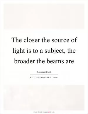 The closer the source of light is to a subject, the broader the beams are Picture Quote #1