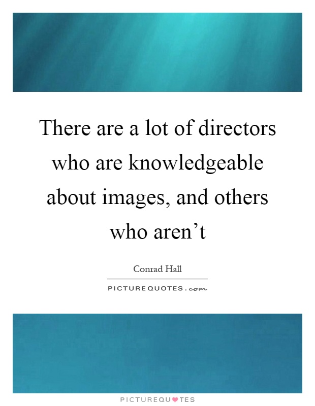 There are a lot of directors who are knowledgeable about images, and others who aren't Picture Quote #1