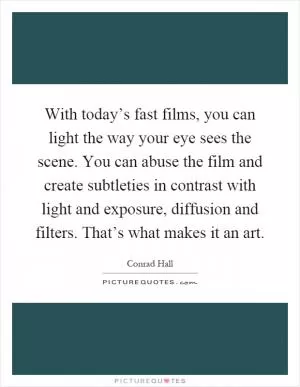 With today’s fast films, you can light the way your eye sees the scene. You can abuse the film and create subtleties in contrast with light and exposure, diffusion and filters. That’s what makes it an art Picture Quote #1