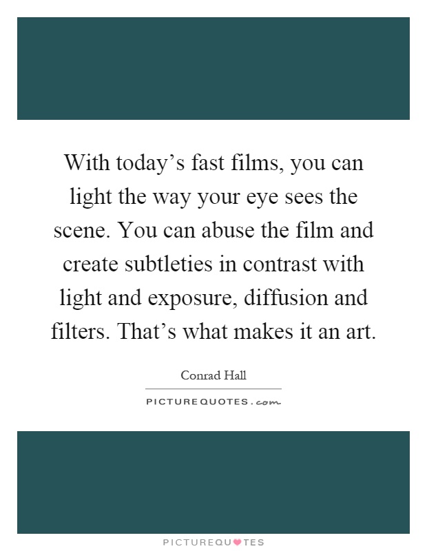 With today's fast films, you can light the way your eye sees the scene. You can abuse the film and create subtleties in contrast with light and exposure, diffusion and filters. That's what makes it an art Picture Quote #1