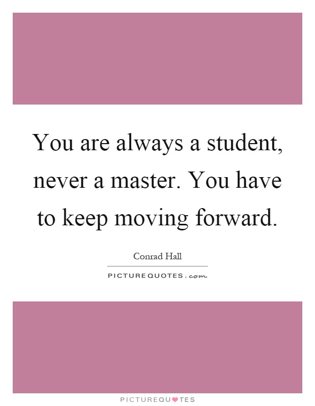 You are always a student, never a master. You have to keep moving forward Picture Quote #1