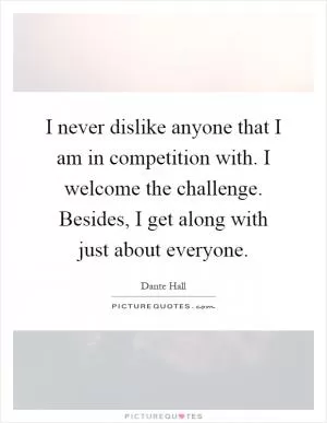 I never dislike anyone that I am in competition with. I welcome the challenge. Besides, I get along with just about everyone Picture Quote #1