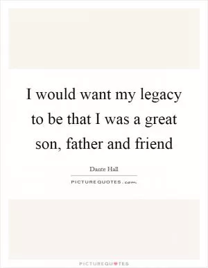 I would want my legacy to be that I was a great son, father and friend Picture Quote #1