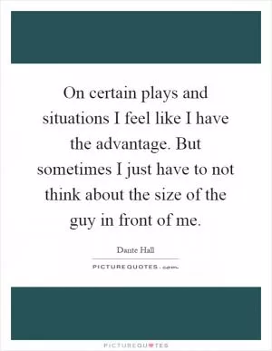 On certain plays and situations I feel like I have the advantage. But sometimes I just have to not think about the size of the guy in front of me Picture Quote #1