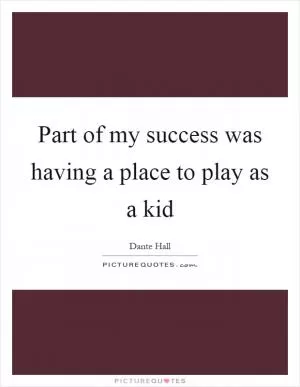 Part of my success was having a place to play as a kid Picture Quote #1