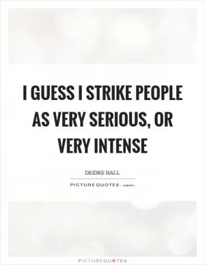 I guess I strike people as very serious, or very intense Picture Quote #1