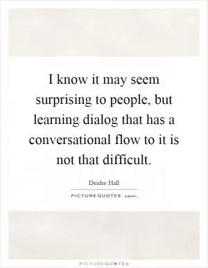 I know it may seem surprising to people, but learning dialog that has a conversational flow to it is not that difficult Picture Quote #1