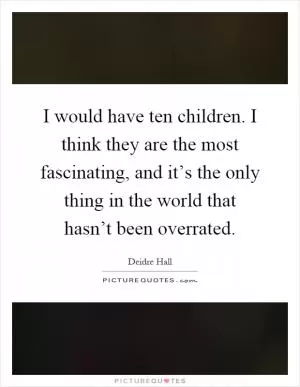 I would have ten children. I think they are the most fascinating, and it’s the only thing in the world that hasn’t been overrated Picture Quote #1