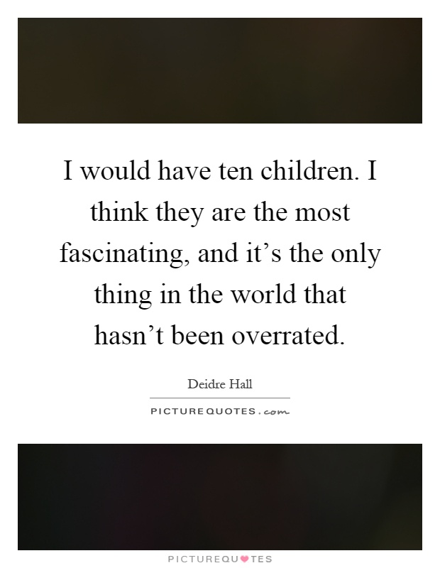 I would have ten children. I think they are the most fascinating, and it's the only thing in the world that hasn't been overrated Picture Quote #1