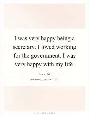 I was very happy being a secretary. I loved working for the government. I was very happy with my life Picture Quote #1