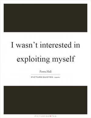 I wasn’t interested in exploiting myself Picture Quote #1