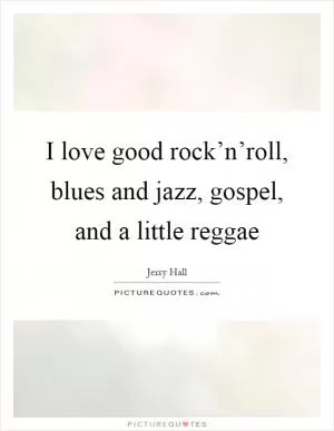 I love good rock’n’roll, blues and jazz, gospel, and a little reggae Picture Quote #1